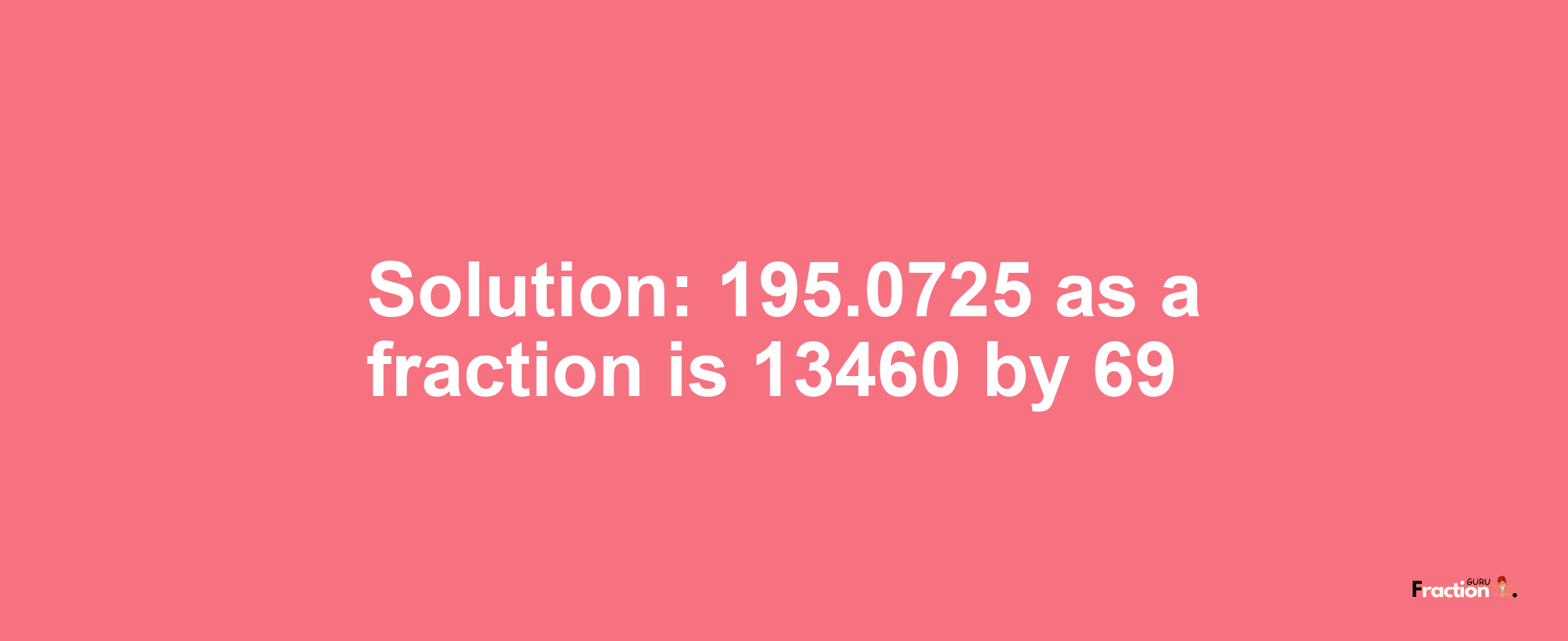 Solution:195.0725 as a fraction is 13460/69